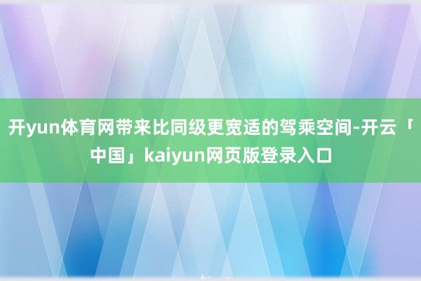开yun体育网带来比同级更宽适的驾乘空间-开云「中国」kaiyun网页版登录入口