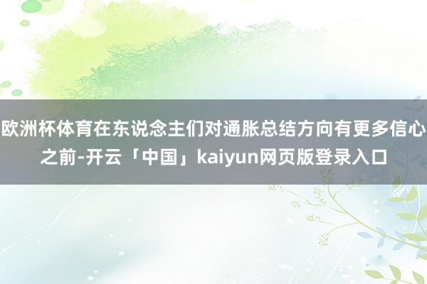 欧洲杯体育在东说念主们对通胀总结方向有更多信心之前-开云「中国」kaiyun网页版登录入口
