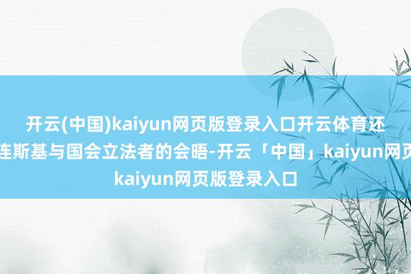 开云(中国)kaiyun网页版登录入口开云体育还可能包括泽连斯基与国会立法者的会晤-开云「中国」kaiyun网页版登录入口