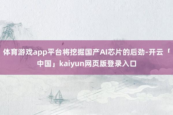 体育游戏app平台将挖掘国产AI芯片的后劲-开云「中国」kaiyun网页版登录入口
