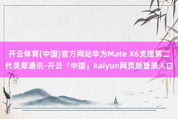 开云体育(中国)官方网站华为Mate X6支捏第二代灵犀通讯-开云「中国」kaiyun网页版登录入口