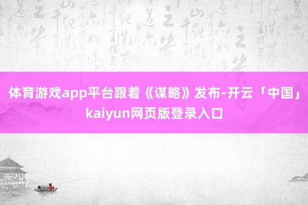 体育游戏app平台　　跟着《谋略》发布-开云「中国」kaiyun网页版登录入口