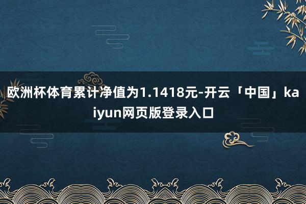 欧洲杯体育累计净值为1.1418元-开云「中国」kaiyun网页版登录入口