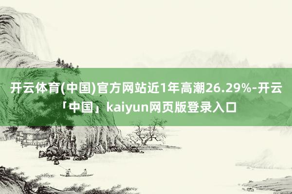 开云体育(中国)官方网站近1年高潮26.29%-开云「中国」kaiyun网页版登录入口