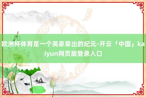 欧洲杯体育是一个英豪辈出的纪元-开云「中国」kaiyun网页版登录入口