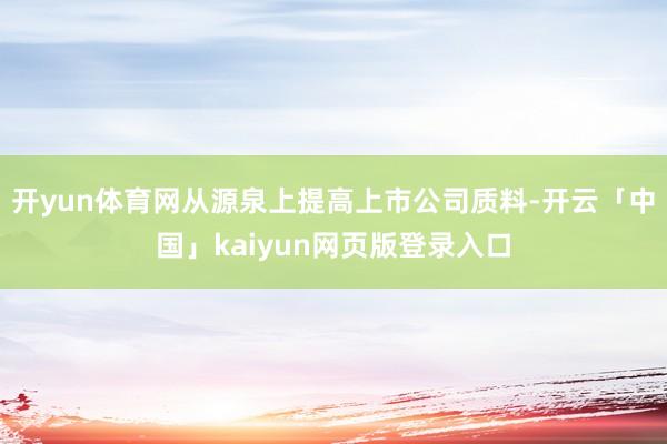 开yun体育网从源泉上提高上市公司质料-开云「中国」kaiyun网页版登录入口