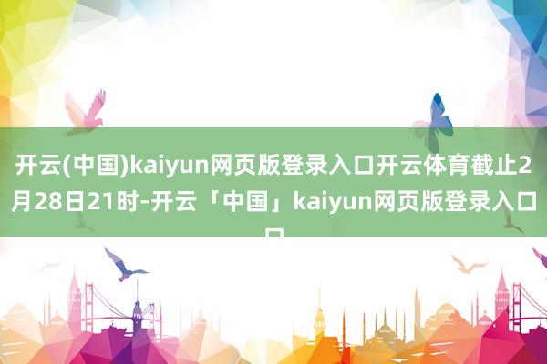 开云(中国)kaiyun网页版登录入口开云体育截止2月28日21时-开云「中国」kaiyun网页版登录入口
