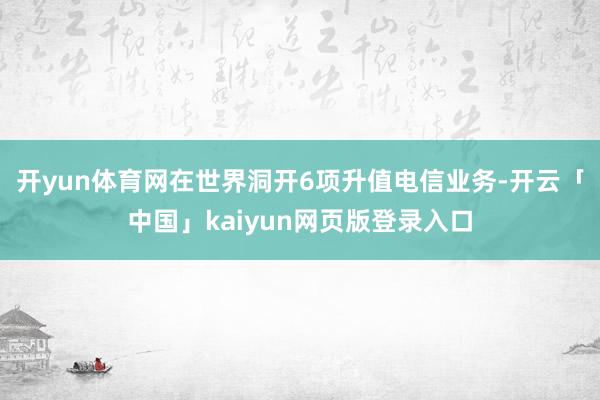 开yun体育网在世界洞开6项升值电信业务-开云「中国」kaiyun网页版登录入口