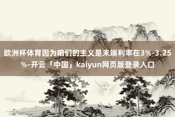 欧洲杯体育因为咱们的主义是末端利率在3%-3.25%-开云「中国」kaiyun网页版登录入口
