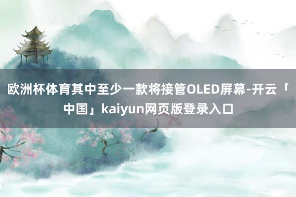欧洲杯体育其中至少一款将接管OLED屏幕-开云「中国」kaiyun网页版登录入口