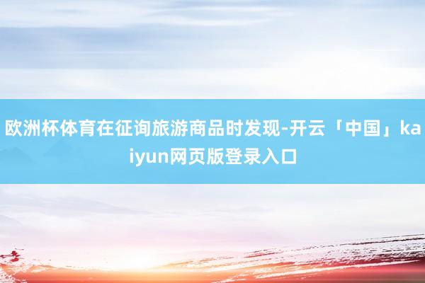 欧洲杯体育在征询旅游商品时发现-开云「中国」kaiyun网页版登录入口