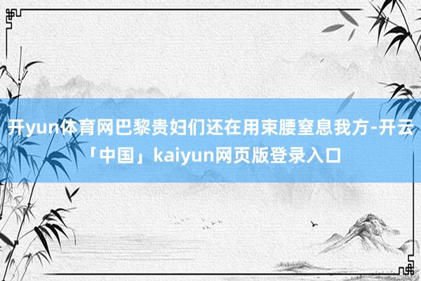 开yun体育网巴黎贵妇们还在用束腰窒息我方-开云「中国」kaiyun网页版登录入口