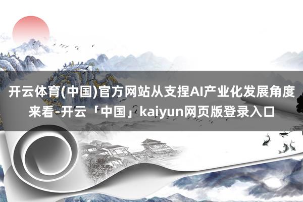 开云体育(中国)官方网站从支捏AI产业化发展角度来看-开云「中国」kaiyun网页版登录入口