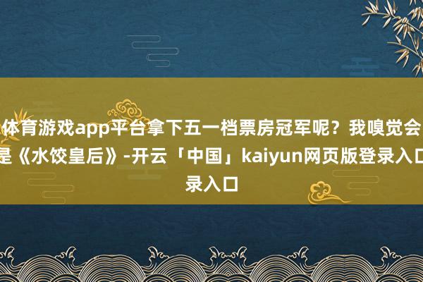 体育游戏app平台拿下五一档票房冠军呢？我嗅觉会是《水饺皇后》-开云「中国」kaiyun网页版登录入口