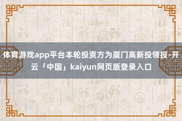体育游戏app平台本轮投资方为厦门高新投领投-开云「中国」kaiyun网页版登录入口