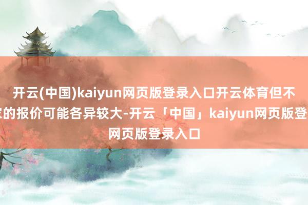 开云(中国)kaiyun网页版登录入口开云体育但不同厂家的报价可能各异较大-开云「中国」kaiyun网页版登录入口