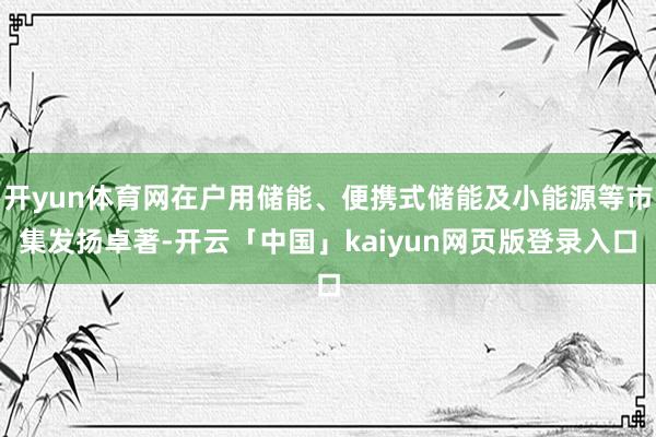 开yun体育网在户用储能、便携式储能及小能源等市集发扬卓著-开云「中国」kaiyun网页版登录入口