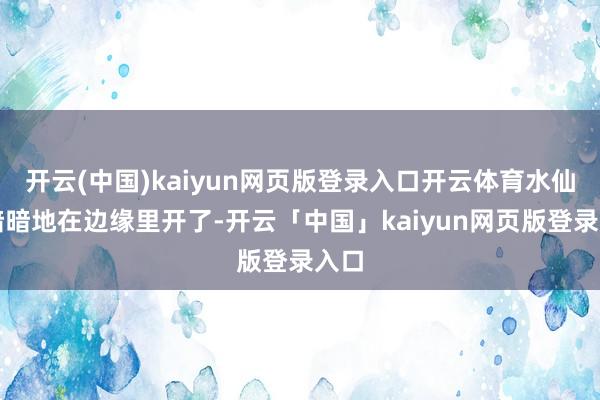 开云(中国)kaiyun网页版登录入口开云体育水仙花暗暗地在边缘里开了-开云「中国」kaiyun网页版登录入口