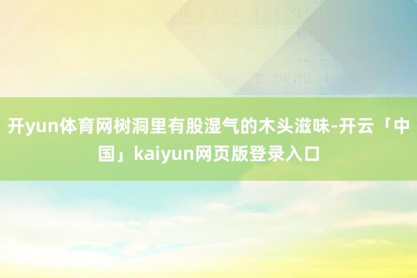 开yun体育网树洞里有股湿气的木头滋味-开云「中国」kaiyun网页版登录入口