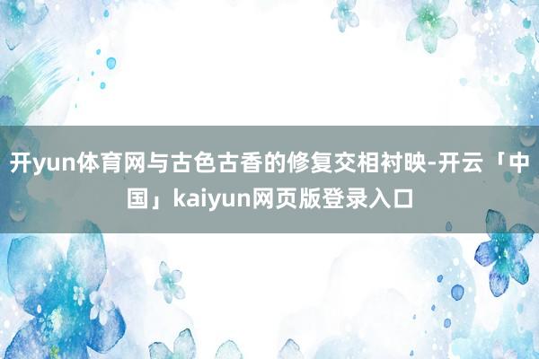 开yun体育网与古色古香的修复交相衬映-开云「中国」kaiyun网页版登录入口
