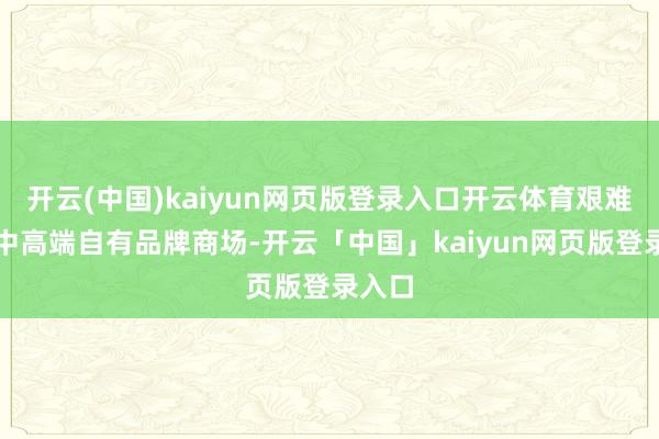 开云(中国)kaiyun网页版登录入口开云体育艰难外洋中高端自有品牌商场-开云「中国」kaiyun网页版登录入口
