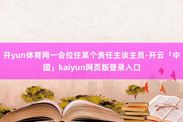 开yun体育网一会拉住某个责任主谈主员-开云「中国」kaiyun网页版登录入口