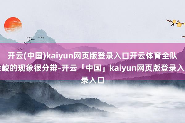 开云(中国)kaiyun网页版登录入口开云体育全队险峻的现象很分辩-开云「中国」kaiyun网页版登录入口