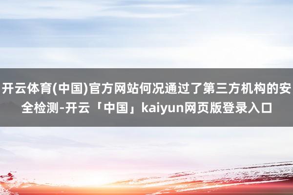 开云体育(中国)官方网站何况通过了第三方机构的安全检测-开云「中国」kaiyun网页版登录入口