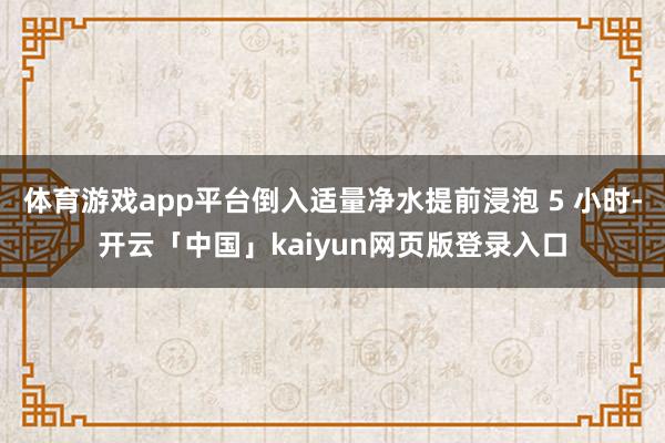 体育游戏app平台倒入适量净水提前浸泡 5 小时-开云「中国」kaiyun网页版登录入口