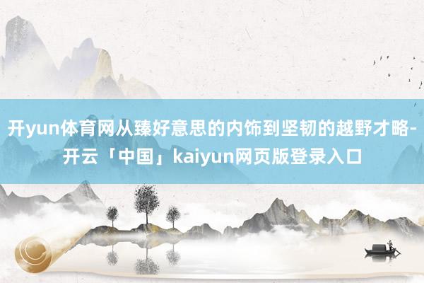 开yun体育网从臻好意思的内饰到坚韧的越野才略-开云「中国」kaiyun网页版登录入口