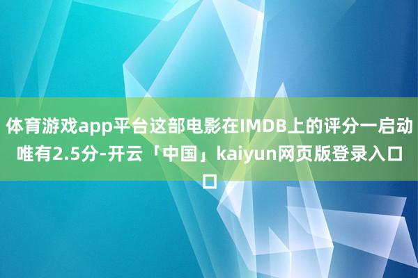 体育游戏app平台这部电影在IMDB上的评分一启动唯有2.5分-开云「中国」kaiyun网页版登录入口