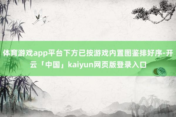 体育游戏app平台下方已按游戏内置图鉴排好序-开云「中国」kaiyun网页版登录入口