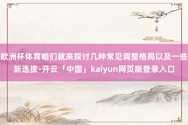 欧洲杯体育咱们就来探讨几种常见调整格局以及一些新选拔-开云「中国」kaiyun网页版登录入口