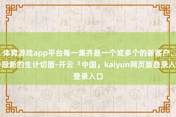 体育游戏app平台每一集齐是一个或多个的新客户、一段新的生计切面-开云「中国」kaiyun网页版登录入口