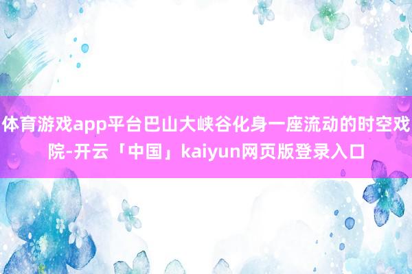 体育游戏app平台巴山大峡谷化身一座流动的时空戏院-开云「中国」kaiyun网页版登录入口