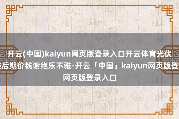 开云(中国)kaiyun网页版登录入口开云体育光伏产业链后期价钱谢绝乐不雅-开云「中国」kaiyun网页版登录入口