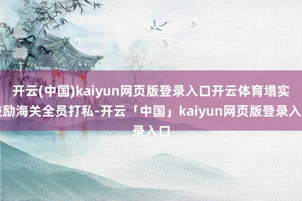 开云(中国)kaiyun网页版登录入口开云体育塌实鼓励海关全员打私-开云「中国」kaiyun网页版登录入口