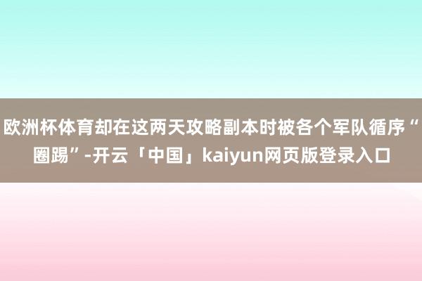 欧洲杯体育却在这两天攻略副本时被各个军队循序“圈踢”-开云「中国」kaiyun网页版登录入口