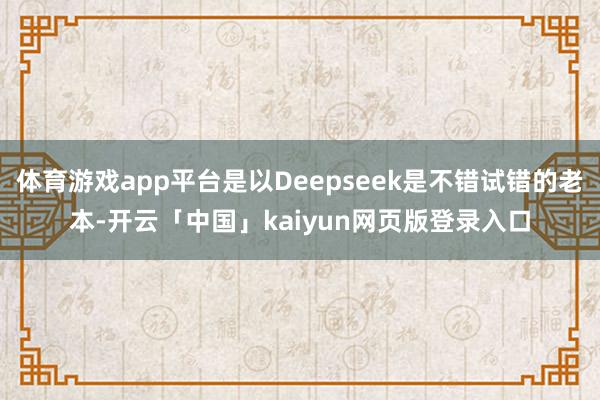 体育游戏app平台是以Deepseek是不错试错的老本-开云「中国」kaiyun网页版登录入口