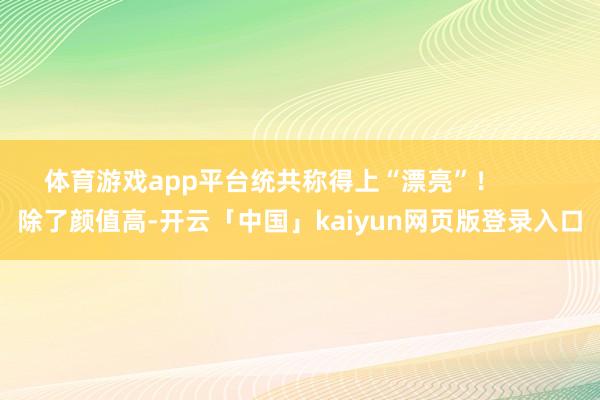 体育游戏app平台统共称得上“漂亮”！        除了颜值高-开云「中国」kaiyun网页版登录入口