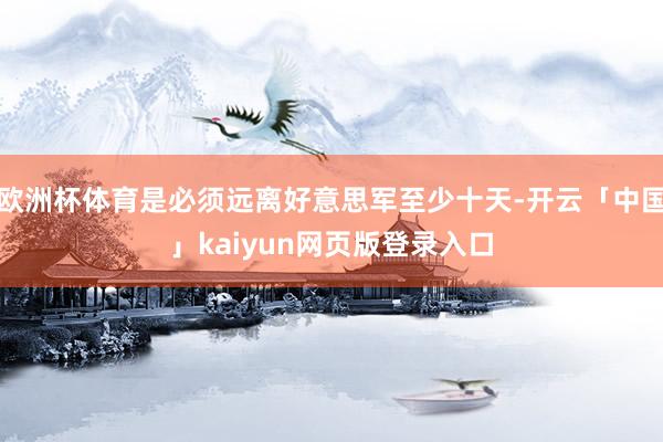 欧洲杯体育是必须远离好意思军至少十天-开云「中国」kaiyun网页版登录入口
