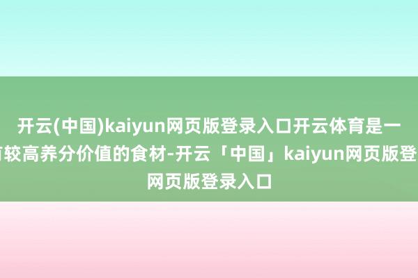 开云(中国)kaiyun网页版登录入口开云体育是一种具有较高养分价值的食材-开云「中国」kaiyun网页版登录入口