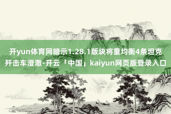 开yun体育网暗示1.28.1版块将重均衡4条坦克歼击车澄澈-开云「中国」kaiyun网页版登录入口