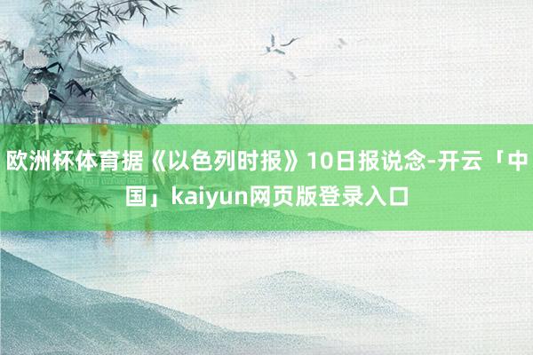 欧洲杯体育据《以色列时报》10日报说念-开云「中国」kaiyun网页版登录入口