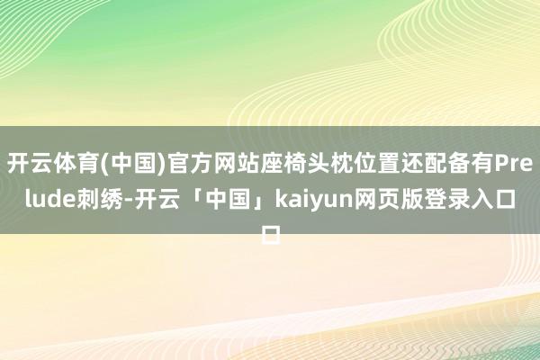 开云体育(中国)官方网站座椅头枕位置还配备有Prelude刺绣-开云「中国」kaiyun网页版登录入口