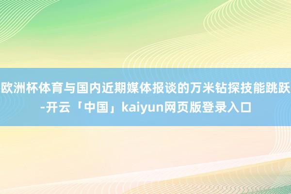 欧洲杯体育与国内近期媒体报谈的万米钻探技能跳跃-开云「中国」kaiyun网页版登录入口