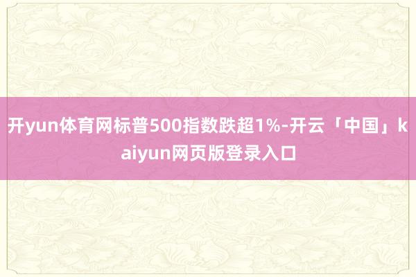 开yun体育网标普500指数跌超1%-开云「中国」kaiyun网页版登录入口