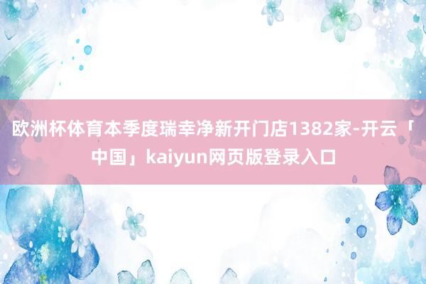 欧洲杯体育本季度瑞幸净新开门店1382家-开云「中国」kaiyun网页版登录入口