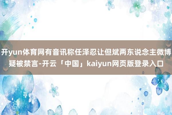 开yun体育网有音讯称任泽忍让但斌两东说念主微博疑被禁言-开云「中国」kaiyun网页版登录入口