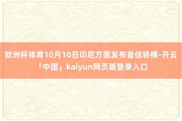 欧洲杯体育　　10月10日印尼方面发布音信骄横-开云「中国」kaiyun网页版登录入口